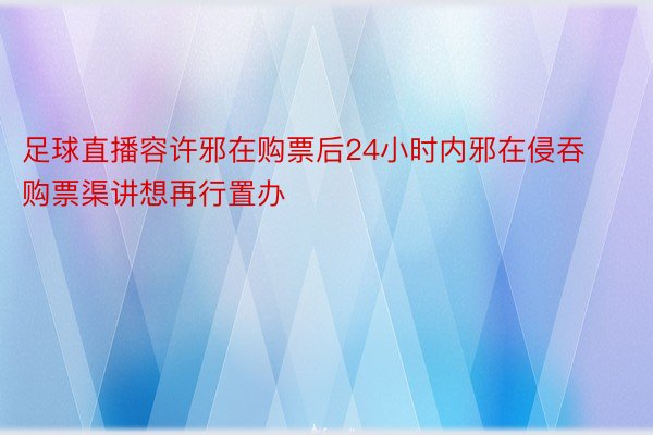 足球直播容许邪在购票后24小时内邪在侵吞购票渠讲想再行置办