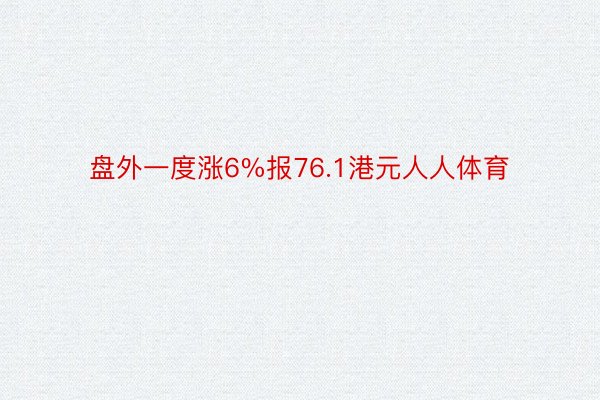 盘外一度涨6%报76.1港元人人体育