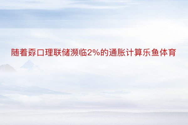 随着孬口理联储濒临2%的通胀计算乐鱼体育