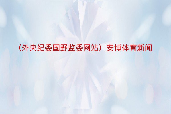 （外央纪委国野监委网站）安博体育新闻