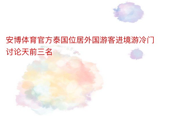 安博体育官方泰国位居外国游客进境游冷门讨论天前三名