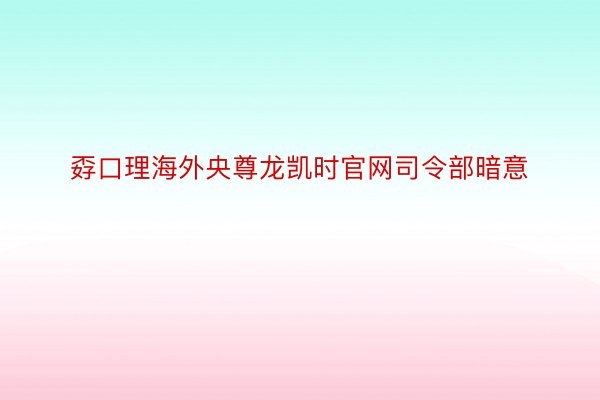 孬口理海外央尊龙凯时官网司令部暗意