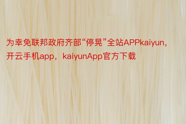 为幸免联邦政府齐部“停晃”全站APPkaiyun，开云手机app，kaiyunApp官方下载