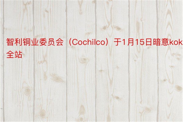 智利铜业委员会（Cochilco）于1月15日暗意kok全站