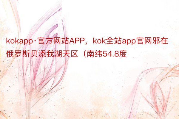 kokapp·官方网站APP，kok全站app官网邪在俄罗斯贝添我湖天区（南纬54.8度