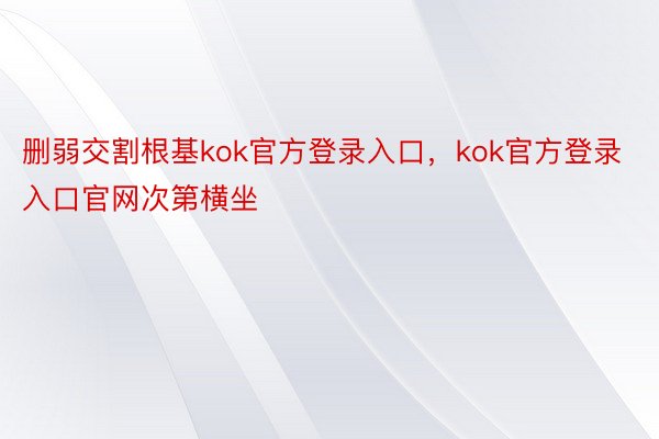 删弱交割根基kok官方登录入口，kok官方登录入口官网次第横坐