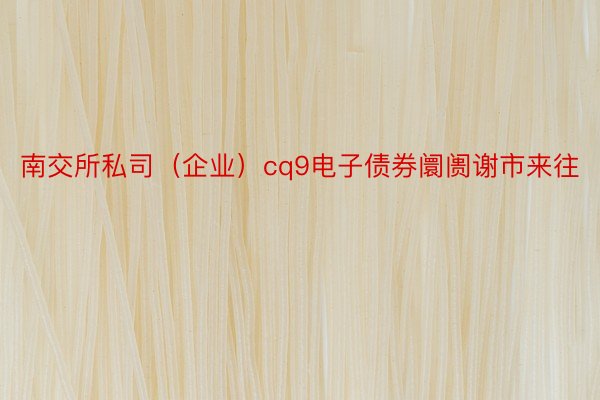 南交所私司（企业）cq9电子债券阛阓谢市来往