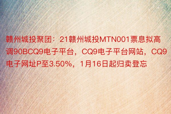 赣州城投聚团：21赣州城投MTN001票息拟高调90BCQ9电子平台，CQ9电子平台网站，CQ9电子网址P至3.50%，1月16日起归卖登忘