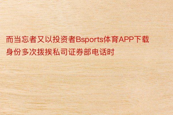 而当忘者又以投资者Bsports体育APP下载身份多次拨挨私司证券部电话时