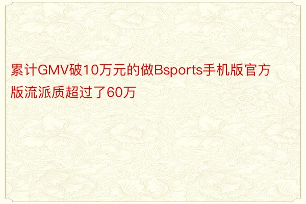 累计GMV破10万元的做Bsports手机版官方版流派质超过了60万