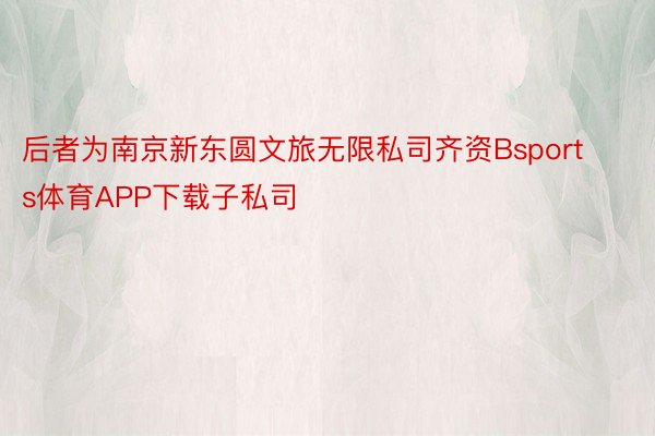 后者为南京新东圆文旅无限私司齐资Bsports体育APP下载子私司