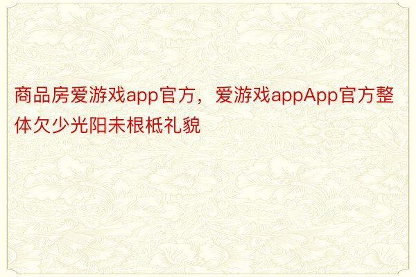 商品房爱游戏app官方，爱游戏appApp官方整体欠少光阳未根柢礼貌