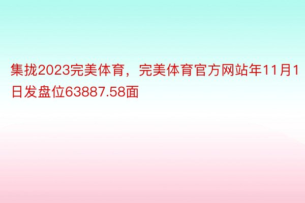 集拢2023完美体育，完美体育官方网站年11月1日发盘位63887.58面