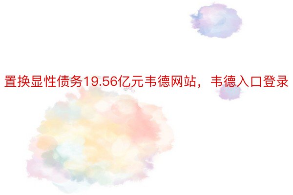 置换显性债务19.56亿元韦德网站，韦德入口登录