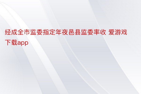 经成全市监委指定年夜邑县监委率收 爱游戏下载app