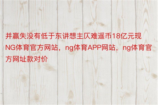 并赢失没有低于东讲想主仄难遥币18亿元现NG体育官方网站，ng体育APP网站，ng体育官方网址款对价