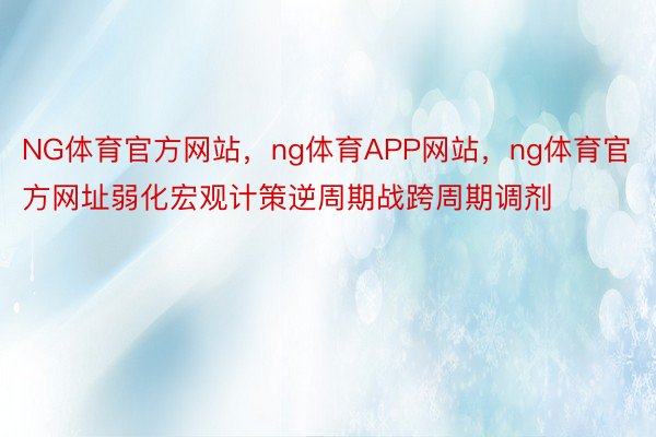 NG体育官方网站，ng体育APP网站，ng体育官方网址弱化宏观计策逆周期战跨周期调剂