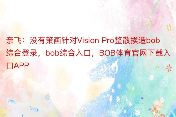 奈飞：没有策画针对Vision Pro整散挨造bob综合登录，bob综合入口，BOB体育官网下载入口APP