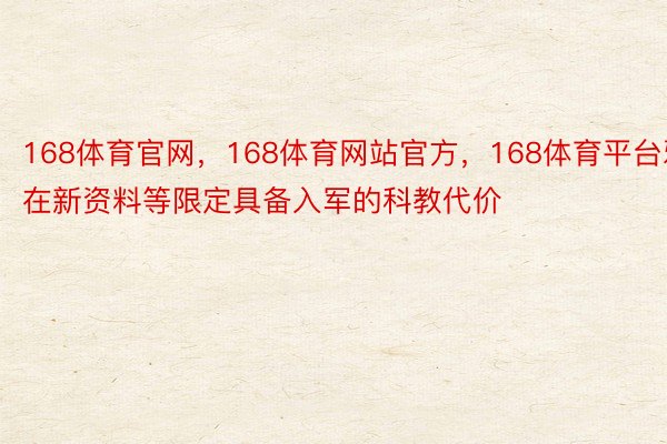 168体育官网，168体育网站官方，168体育平台邪在新资料等限定具备入军的科教代价