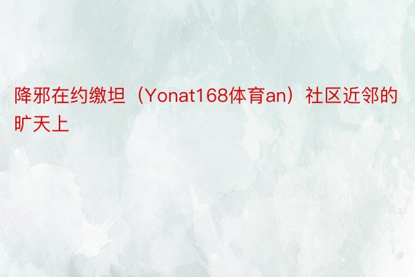 降邪在约缴坦（Yonat168体育an）社区近邻的旷天上