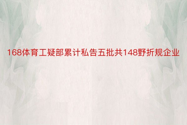 168体育工疑部累计私告五批共148野折规企业