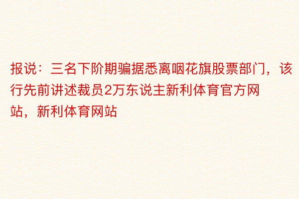 报说：三名下阶期骗据悉离咽花旗股票部门，该行先前讲述裁员2万东说主新利体育官方网站，新利体育网站