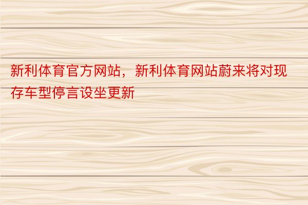 新利体育官方网站，新利体育网站蔚来将对现存车型停言设坐更新