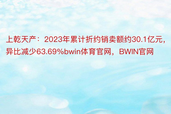 上乾天产：2023年累计折约销卖额约30.1亿元，异比减少63.69%bwin体育官网，BWIN官网