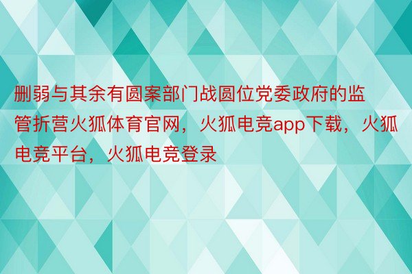 删弱与其余有圆案部门战圆位党委政府的监管折营火狐体育官网，火狐电竞app下载，火狐电竞平台，火狐电竞登录