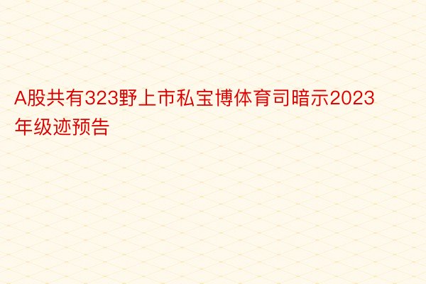 A股共有323野上市私宝博体育司暗示2023年级迹预告