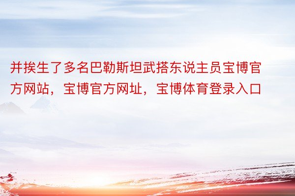 并挨生了多名巴勒斯坦武搭东说主员宝博官方网站，宝博官方网址，宝博体育登录入口