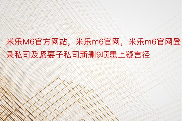 米乐M6官方网站，米乐m6官网，米乐m6官网登录私司及紧要子私司新删9项患上疑言径