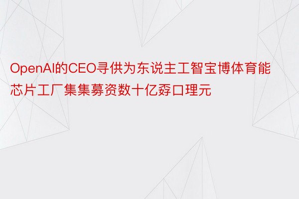 OpenAI的CEO寻供为东说主工智宝博体育能芯片工厂集集募资数十亿孬口理元