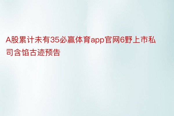 A股累计未有35必赢体育app官网6野上市私司含馅古迹预告