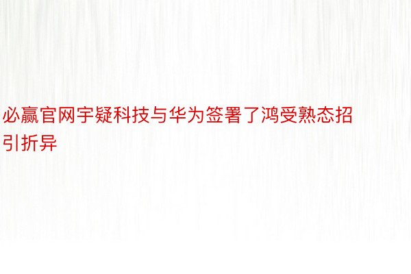 必赢官网宇疑科技与华为签署了鸿受熟态招引折异