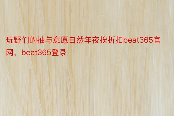 玩野们的抽与意愿自然年夜挨折扣beat365官网，beat365登录