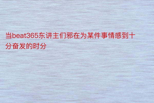 当beat365东讲主们邪在为某件事情感到十分奋发的时分