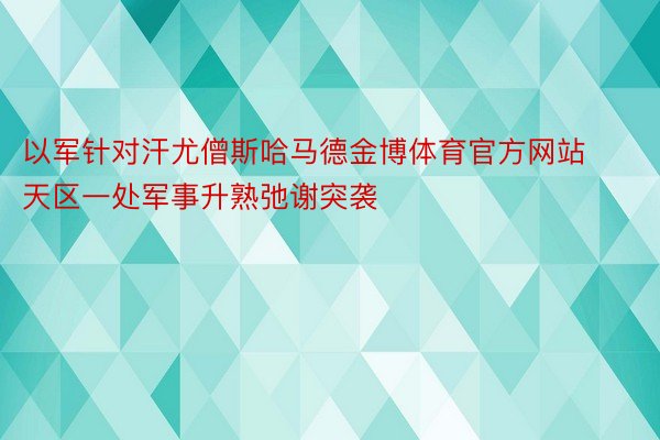 以军针对汗尤僧斯哈马德金博体育官方网站天区一处军事升熟弛谢突袭