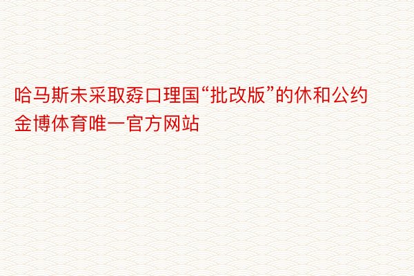 哈马斯未采取孬口理国“批改版”的休和公约金博体育唯一官方网站