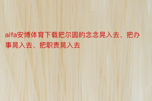 aifa安博体育下载把尔圆的念念晃入去、把办事晃入去、把职责晃入去