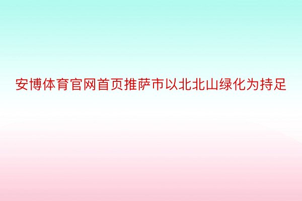 安博体育官网首页推萨市以北北山绿化为持足