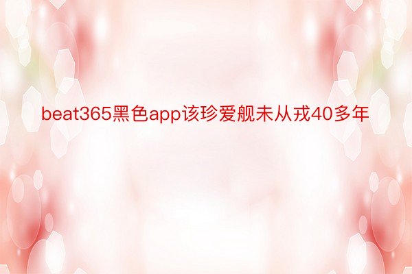 beat365黑色app该珍爱舰未从戎40多年