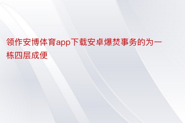 领作安博体育app下载安卓爆焚事务的为一栋四层成便