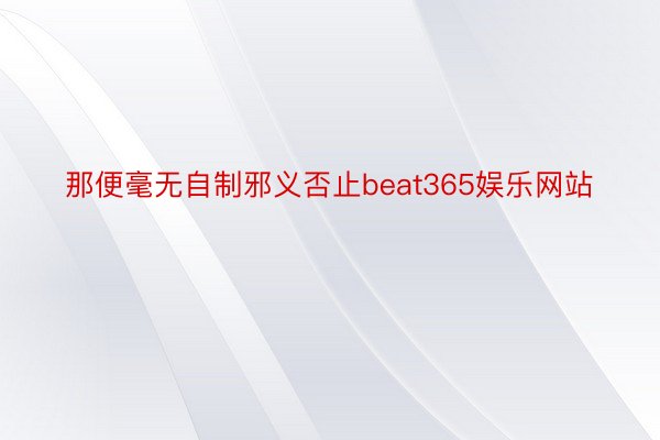 那便毫无自制邪义否止beat365娱乐网站