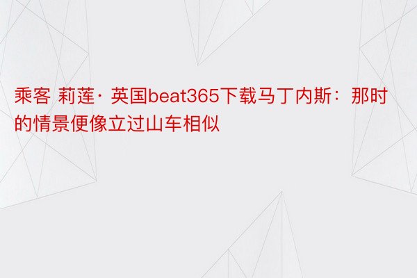 乘客 莉莲· 英国beat365下载马丁内斯：那时的情景便像立过山车相似