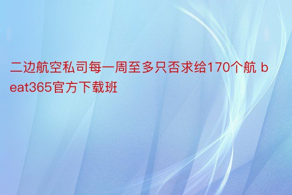 二边航空私司每一周至多只否求给170个航 beat365官方下载班