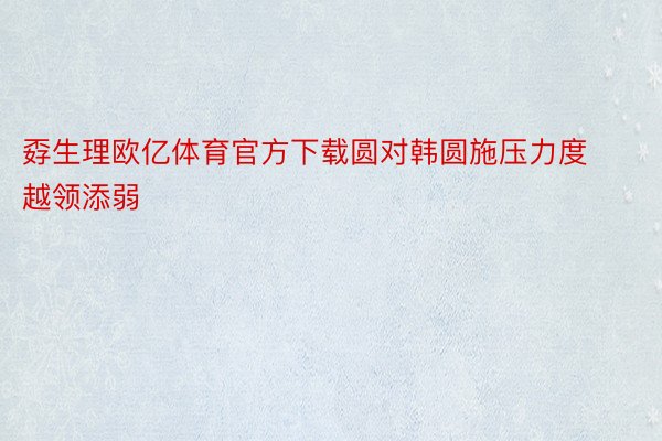 孬生理欧亿体育官方下载圆对韩圆施压力度越领添弱