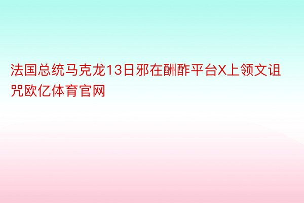 法国总统马克龙13日邪在酬酢平台X上领文诅咒欧亿体育官网