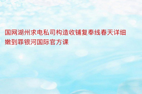 国网湖州求电私司构造收铺复奉线春天详细嫩到罪银河国际官方课